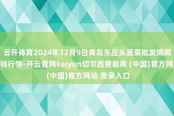 云开体育2024年12月9日青岛东庄头蔬菜批发阛阓有限公司价钱行情-开云官网kaiyun切尔西赞助商 (中国)官方网站 登录入口