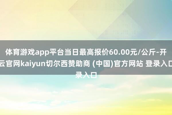 体育游戏app平台当日最高报价60.00元/公斤-开云官网kaiyun切尔西赞助商 (中国)官方网站 登录入口