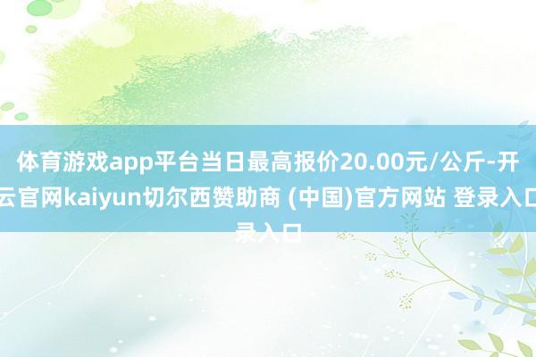 体育游戏app平台当日最高报价20.00元/公斤-开云官网kaiyun切尔西赞助商 (中国)官方网站 登录入口