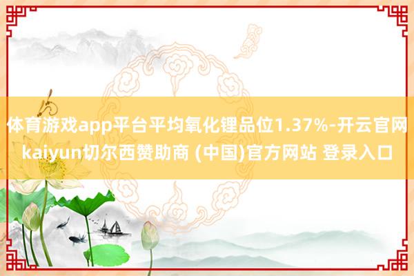 体育游戏app平台平均氧化锂品位1.37%-开云官网kaiyun切尔西赞助商 (中国)官方网站 登录入口