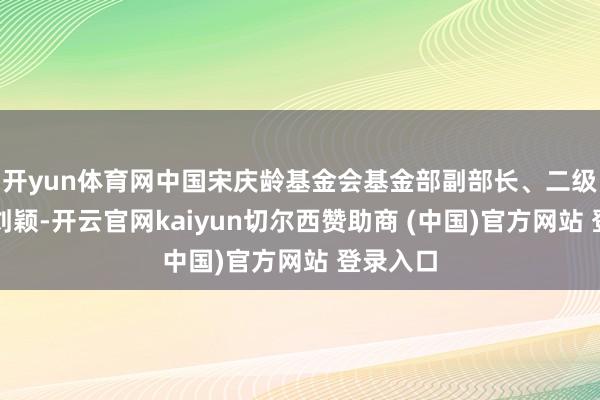 开yun体育网中国宋庆龄基金会基金部副部长、二级巡视员刘颖-开云官网kaiyun切尔西赞助商 (中国)官方网站 登录入口