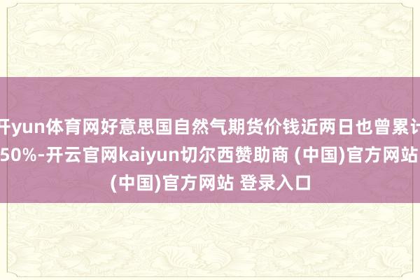 开yun体育网好意思国自然气期货价钱近两日也曾累计高涨特地50%-开云官网kaiyun切尔西赞助商 (中国)官方网站 登录入口