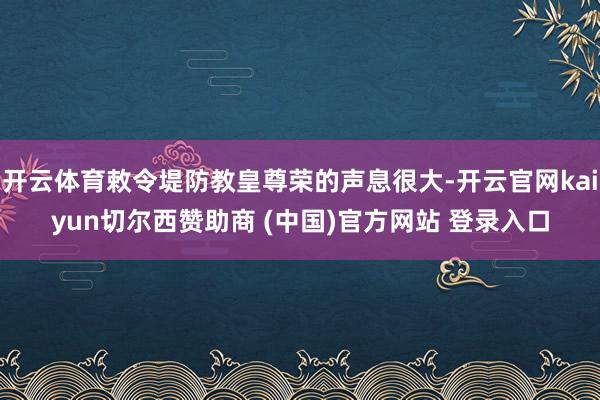 开云体育敕令堤防教皇尊荣的声息很大-开云官网kaiyun切尔西赞助商 (中国)官方网站 登录入口
