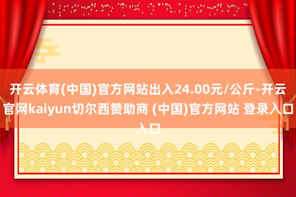 开云体育(中国)官方网站出入24.00元/公斤-开云官网kaiyun切尔西赞助商 (中国)官方网站 登录入口