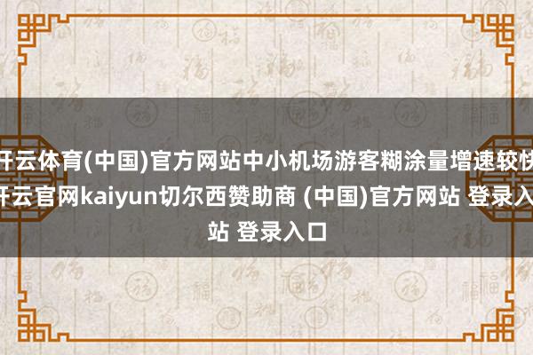 开云体育(中国)官方网站中小机场游客糊涂量增速较快-开云官网kaiyun切尔西赞助商 (中国)官方网站 登录入口