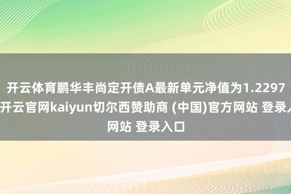 开云体育鹏华丰尚定开债A最新单元净值为1.2297元-开云官网kaiyun切尔西赞助商 (中国)官方网站 登录入口
