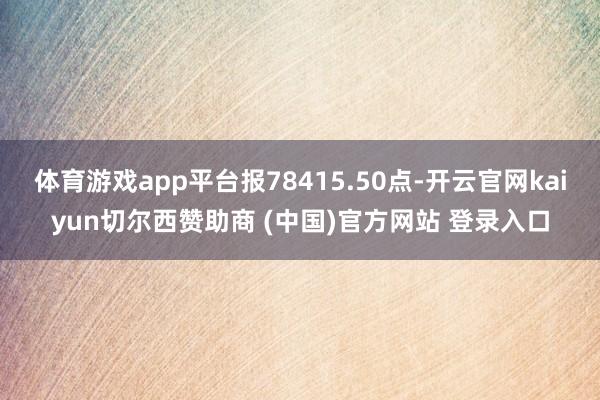 体育游戏app平台报78415.50点-开云官网kaiyun切尔西赞助商 (中国)官方网站 登录入口