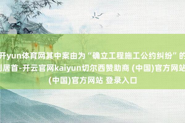开yun体育网其中案由为“确立工程施工公约纠纷”的公告以9则居首-开云官网kaiyun切尔西赞助商 (中国)官方网站 登录入口