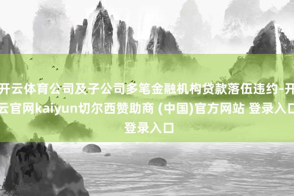 开云体育公司及子公司多笔金融机构贷款落伍违约-开云官网kaiyun切尔西赞助商 (中国)官方网站 登录入口