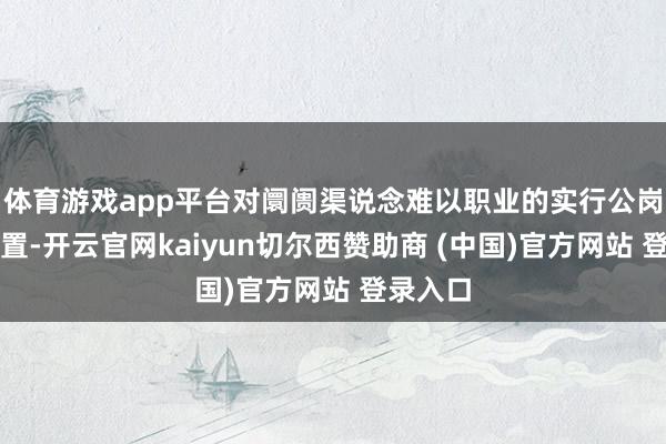 体育游戏app平台对阛阓渠说念难以职业的实行公岗托底安置-开云官网kaiyun切尔西赞助商 (中国)官方网站 登录入口