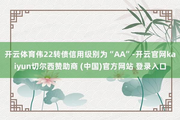 开云体育伟22转债信用级别为“AA”-开云官网kaiyun切尔西赞助商 (中国)官方网站 登录入口