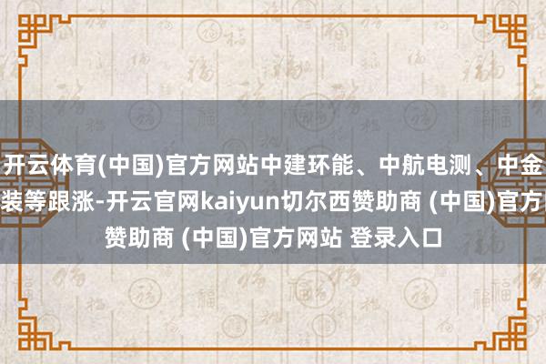 开云体育(中国)官方网站中建环能、中航电测、中金发射、中铁安装等跟涨-开云官网kaiyun切尔西赞助商 (中国)官方网站 登录入口