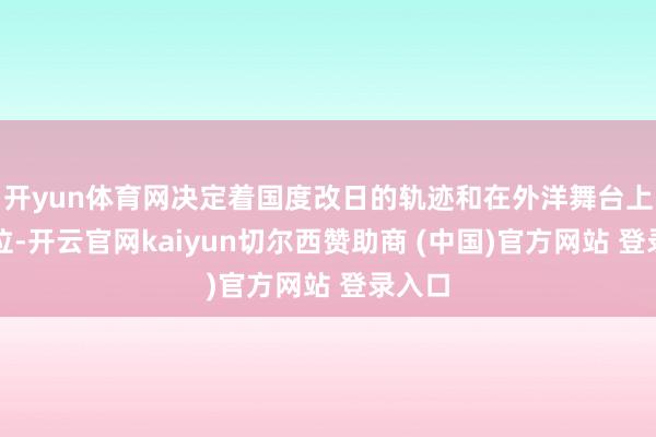 开yun体育网决定着国度改日的轨迹和在外洋舞台上的地位-开云官网kaiyun切尔西赞助商 (中国)官方网站 登录入口