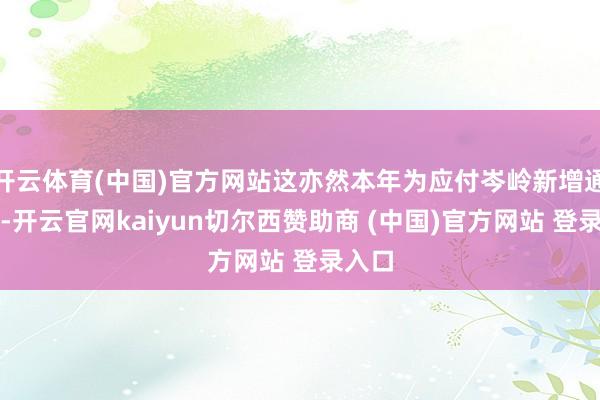 开云体育(中国)官方网站这亦然本年为应付岑岭新增通说念-开云官网kaiyun切尔西赞助商 (中国)官方网站 登录入口