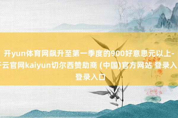 开yun体育网飙升至第一季度的900好意思元以上-开云官网kaiyun切尔西赞助商 (中国)官方网站 登录入口