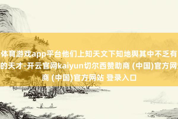 体育游戏app平台他们上知天文下知地舆其中不乏有些收罗方面的天才-开云官网kaiyun切尔西赞助商 (中国)官方网站 登录入口