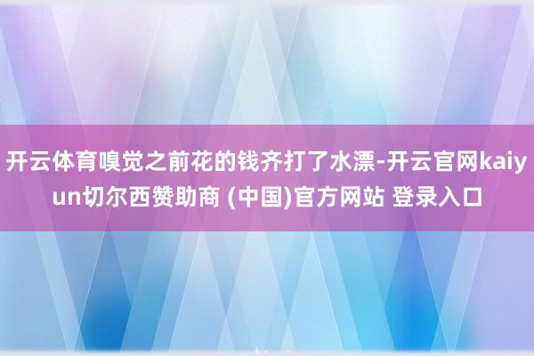开云体育嗅觉之前花的钱齐打了水漂-开云官网kaiyun切尔西赞助商 (中国)官方网站 登录入口