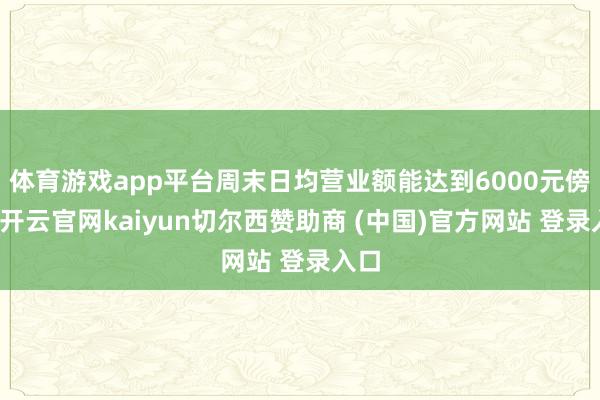 体育游戏app平台周末日均营业额能达到6000元傍边-开云官网kaiyun切尔西赞助商 (中国)官方网站 登录入口