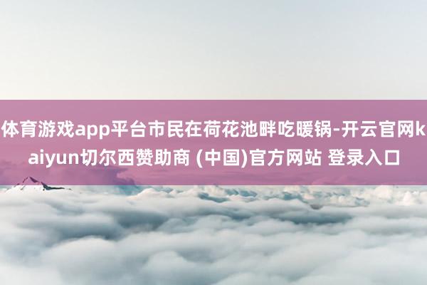 体育游戏app平台市民在荷花池畔吃暖锅-开云官网kaiyun切尔西赞助商 (中国)官方网站 登录入口