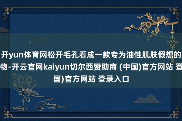 开yun体育网松开毛孔看成一款专为油性肌肤假想的洁面产物-开云官网kaiyun切尔西赞助商 (中国)官方网站 登录入口