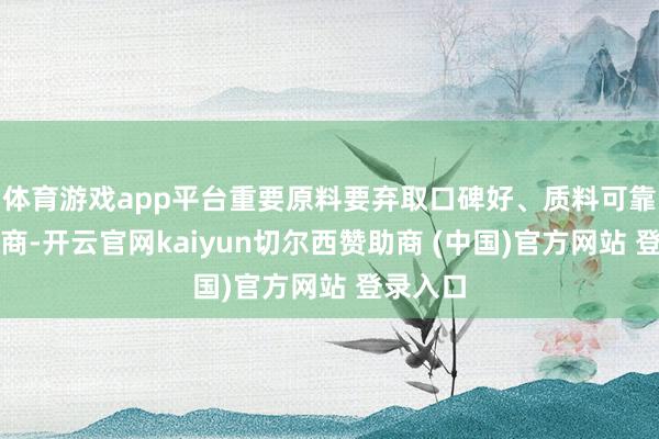 体育游戏app平台重要原料要弃取口碑好、质料可靠的供应商-开云官网kaiyun切尔西赞助商 (中国)官方网站 登录入口