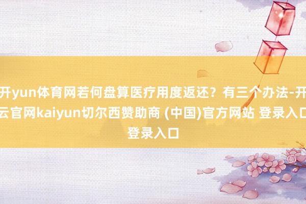 开yun体育网若何盘算医疗用度返还？有三个办法-开云官网kaiyun切尔西赞助商 (中国)官方网站 登录入口