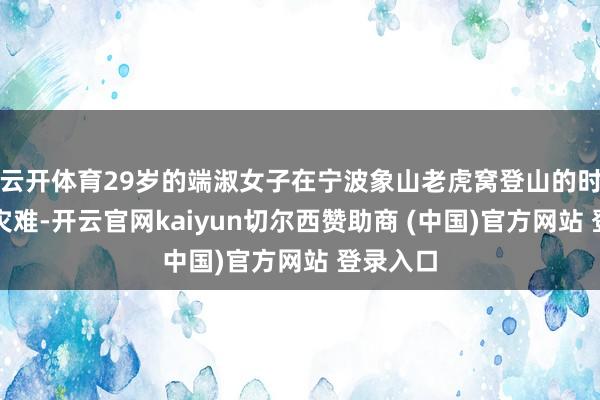 云开体育29岁的端淑女子在宁波象山老虎窝登山的时候遭受灾难-开云官网kaiyun切尔西赞助商 (中国)官方网站 登录入口