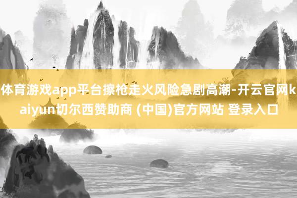 体育游戏app平台擦枪走火风险急剧高潮-开云官网kaiyun切尔西赞助商 (中国)官方网站 登录入口