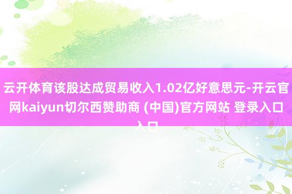 云开体育该股达成贸易收入1.02亿好意思元-开云官网kaiyun切尔西赞助商 (中国)官方网站 登录入口