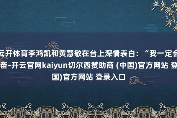 云开体育李鸿凯和黄慧敏在台上深情表白:“我一定会接续发奋-开云官网kaiyun切尔西赞助商 (中国)官方网站 登录入口