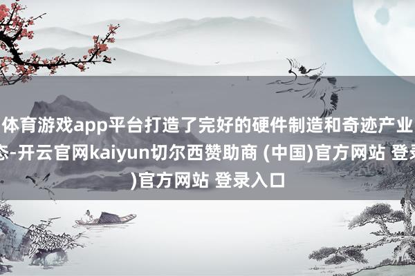 体育游戏app平台打造了完好的硬件制造和奇迹产业链生态-开云官网kaiyun切尔西赞助商 (中国)官方网站 登录入口