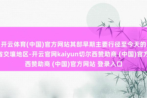 开云体育(中国)官方网站其部早期主要行径至今天的皖、豫、鄂三省交壤地区-开云官网kaiyun切尔西赞助商 (中国)官方网站 登录入口