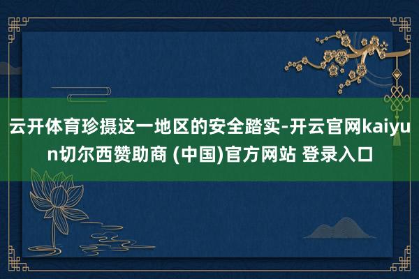 云开体育珍摄这一地区的安全踏实-开云官网kaiyun切尔西赞助商 (中国)官方网站 登录入口