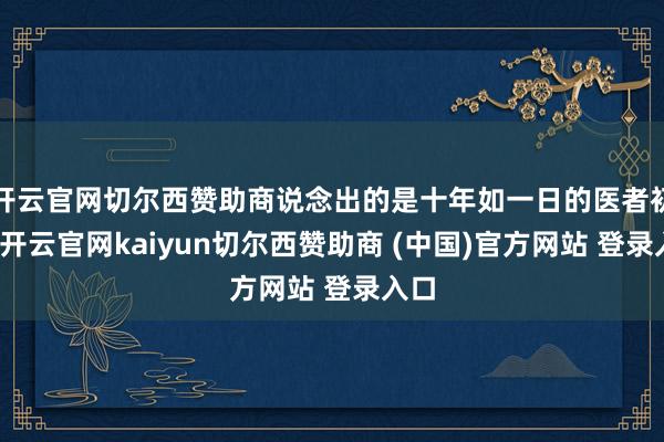 开云官网切尔西赞助商说念出的是十年如一日的医者初心-开云官网kaiyun切尔西赞助商 (中国)官方网站 登录入口