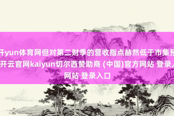 开yun体育网但对第二财季的营收指点赫然低于市集预期-开云官网kaiyun切尔西赞助商 (中国)官方网站 登录入口