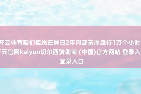 开云体育咱们但愿在异日2年内部富厚运行1万个小时-开云官网kaiyun切尔西赞助商 (中国)官方网站 登录入口