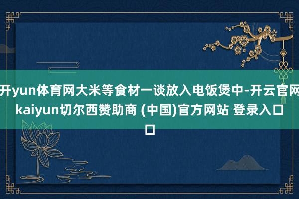 开yun体育网大米等食材一谈放入电饭煲中-开云官网kaiyun切尔西赞助商 (中国)官方网站 登录入口