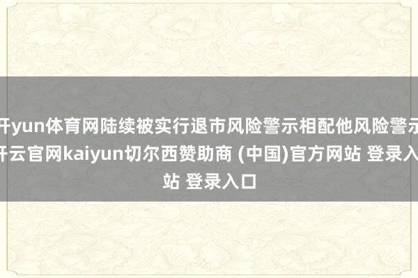 开yun体育网陆续被实行退市风险警示相配他风险警示-开云官网kaiyun切尔西赞助商 (中国)官方网站 登录入口