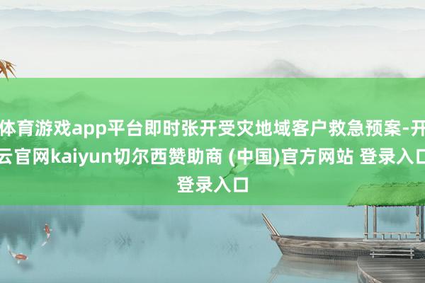 体育游戏app平台即时张开受灾地域客户救急预案-开云官网kaiyun切尔西赞助商 (中国)官方网站 登录入口