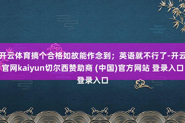 开云体育搞个合格如故能作念到;英语就不行了-开云官网kaiyun切尔西赞助商 (中国)官方网站 登录入口
