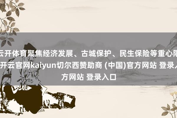 云开体育聚焦经济发展、古城保护、民生保险等重心限制-开云官网kaiyun切尔西赞助商 (中国)官方网站 登录入口