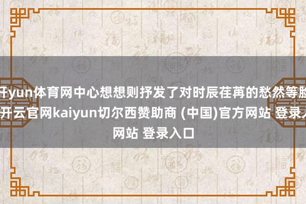 开yun体育网中心想想则抒发了对时辰荏苒的愁然等脸色-开云官网kaiyun切尔西赞助商 (中国)官方网站 登录入口