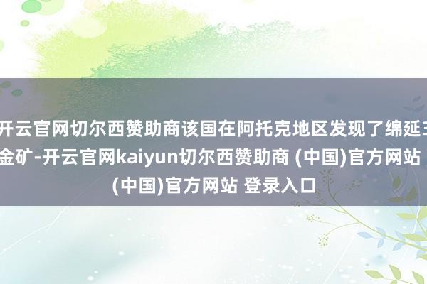 开云官网切尔西赞助商该国在阿托克地区发现了绵延32公里的金矿-开云官网kaiyun切尔西赞助商 (中国)官方网站 登录入口