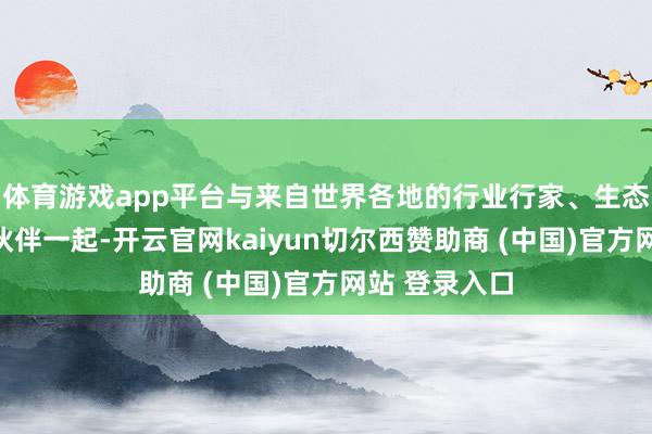 体育游戏app平台与来自世界各地的行业行家、生态用户及合营伙伴一起-开云官网kaiyun切尔西赞助商 (中国)官方网站 登录入口