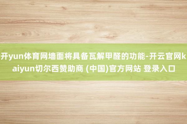 开yun体育网墙面将具备瓦解甲醛的功能-开云官网kaiyun切尔西赞助商 (中国)官方网站 登录入口