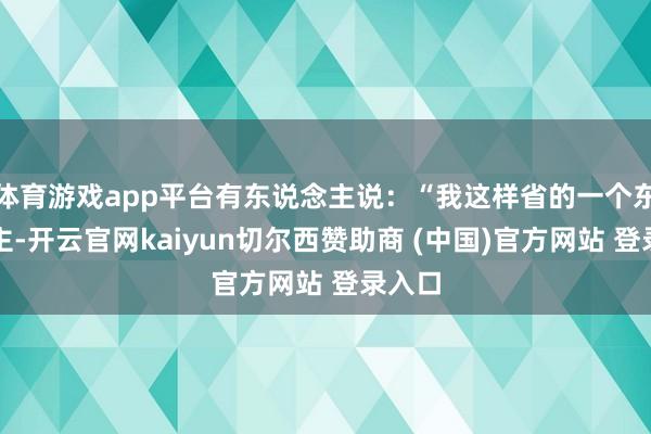 体育游戏app平台有东说念主说：“我这样省的一个东说念主-开云官网kaiyun切尔西赞助商 (中国)官方网站 登录入口