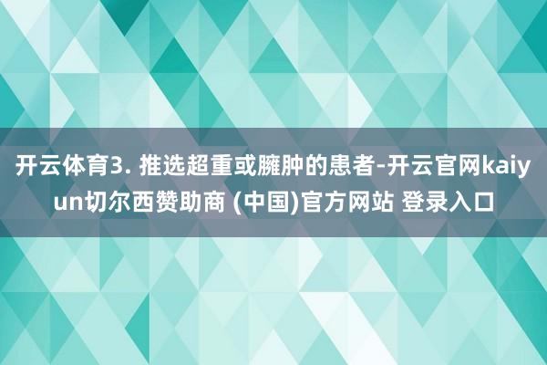 开云体育3. 推选超重或臃肿的患者-开云官网kaiyun切尔西赞助商 (中国)官方网站 登录入口