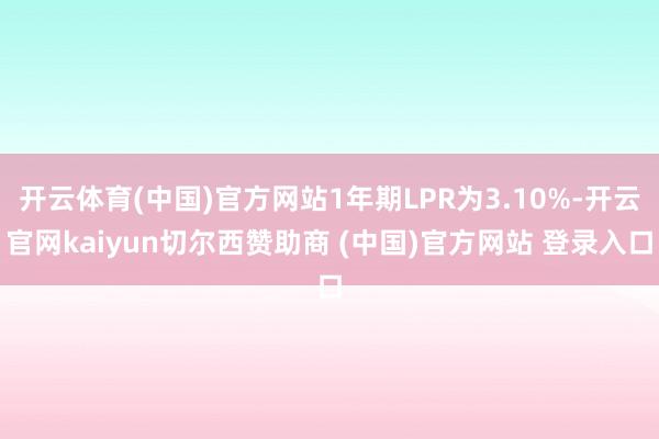 开云体育(中国)官方网站1年期LPR为3.10%-开云官网kaiyun切尔西赞助商 (中国)官方网站 登录入口