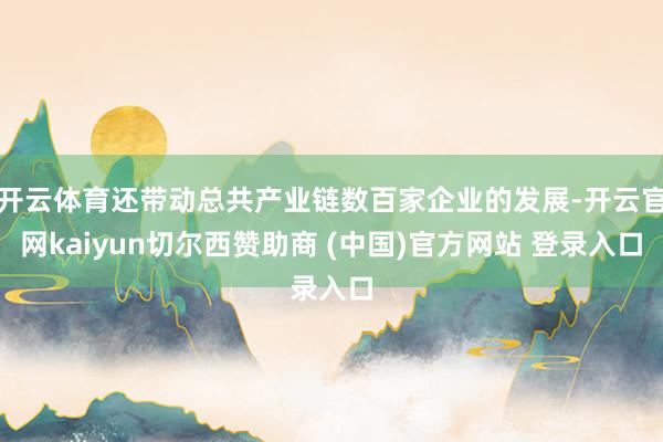 开云体育还带动总共产业链数百家企业的发展-开云官网kaiyun切尔西赞助商 (中国)官方网站 登录入口