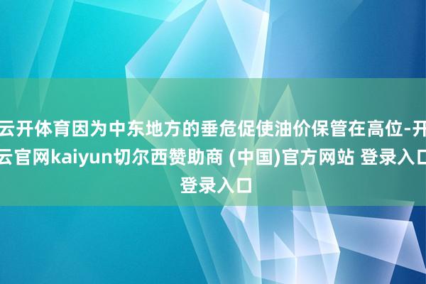 云开体育因为中东地方的垂危促使油价保管在高位-开云官网kaiyun切尔西赞助商 (中国)官方网站 登录入口